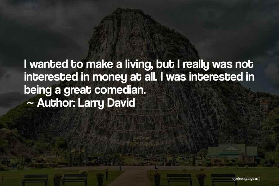 Larry David Quotes: I Wanted To Make A Living, But I Really Was Not Interested In Money At All. I Was Interested In