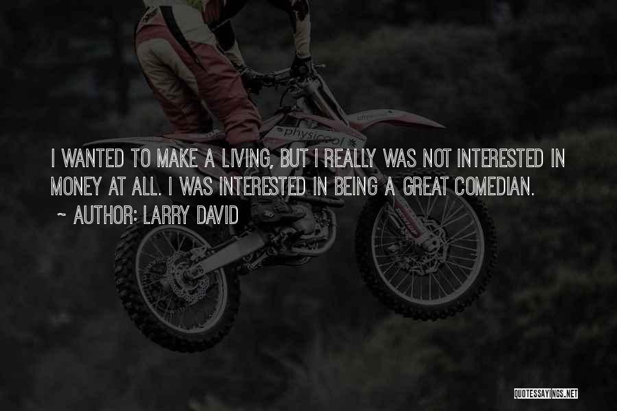 Larry David Quotes: I Wanted To Make A Living, But I Really Was Not Interested In Money At All. I Was Interested In
