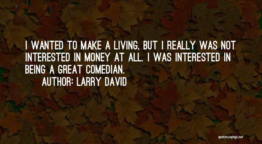 Larry David Quotes: I Wanted To Make A Living, But I Really Was Not Interested In Money At All. I Was Interested In