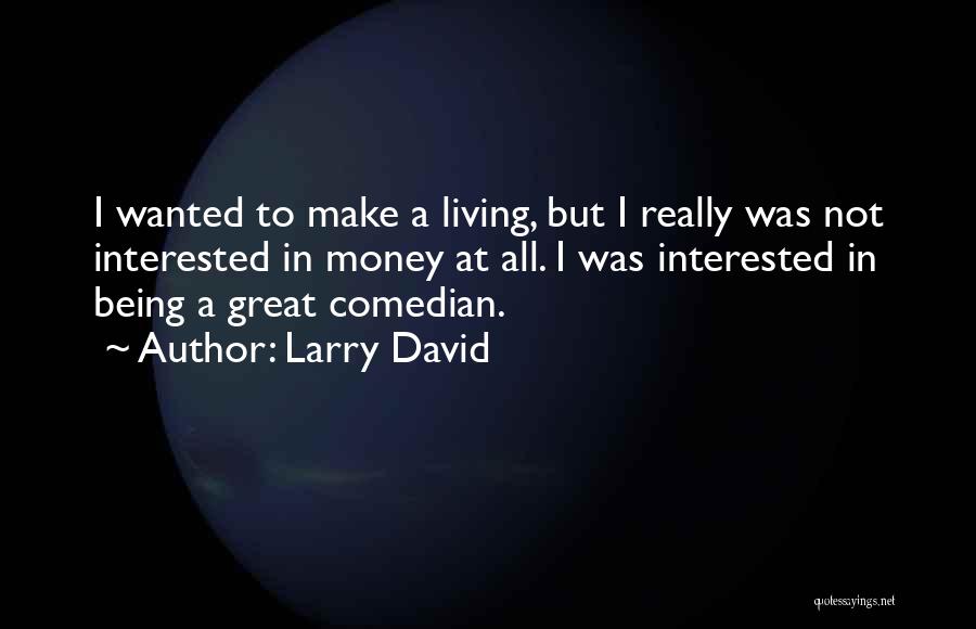 Larry David Quotes: I Wanted To Make A Living, But I Really Was Not Interested In Money At All. I Was Interested In