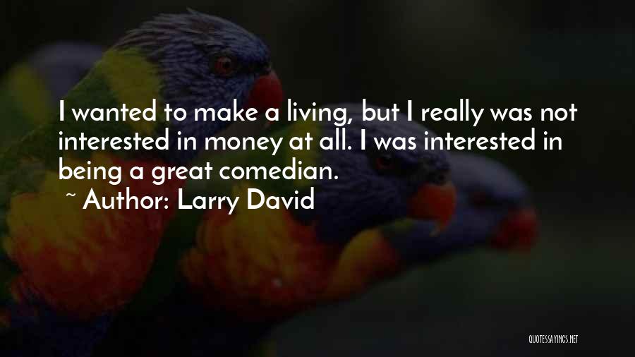 Larry David Quotes: I Wanted To Make A Living, But I Really Was Not Interested In Money At All. I Was Interested In
