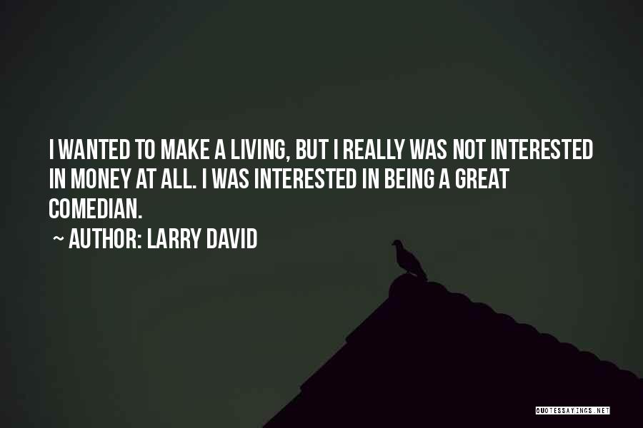 Larry David Quotes: I Wanted To Make A Living, But I Really Was Not Interested In Money At All. I Was Interested In