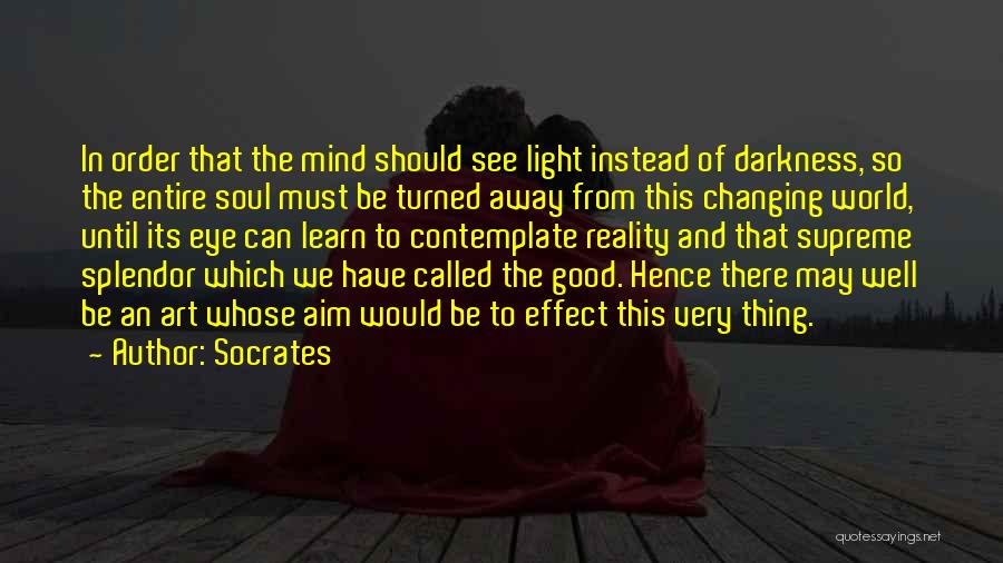 Socrates Quotes: In Order That The Mind Should See Light Instead Of Darkness, So The Entire Soul Must Be Turned Away From