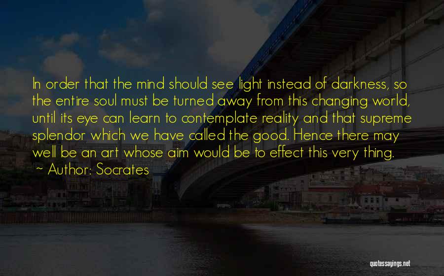 Socrates Quotes: In Order That The Mind Should See Light Instead Of Darkness, So The Entire Soul Must Be Turned Away From