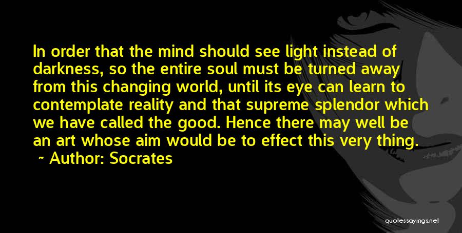 Socrates Quotes: In Order That The Mind Should See Light Instead Of Darkness, So The Entire Soul Must Be Turned Away From