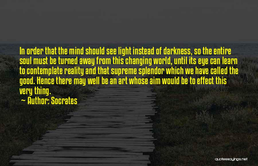 Socrates Quotes: In Order That The Mind Should See Light Instead Of Darkness, So The Entire Soul Must Be Turned Away From