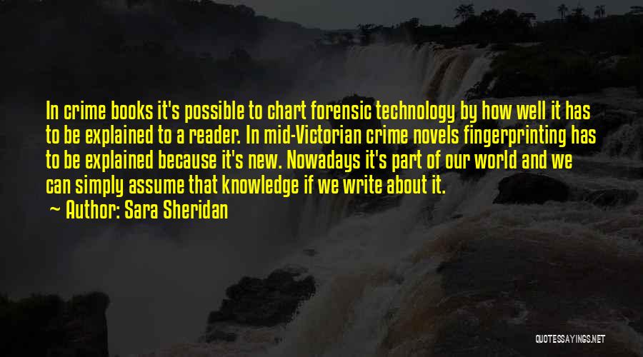 Sara Sheridan Quotes: In Crime Books It's Possible To Chart Forensic Technology By How Well It Has To Be Explained To A Reader.