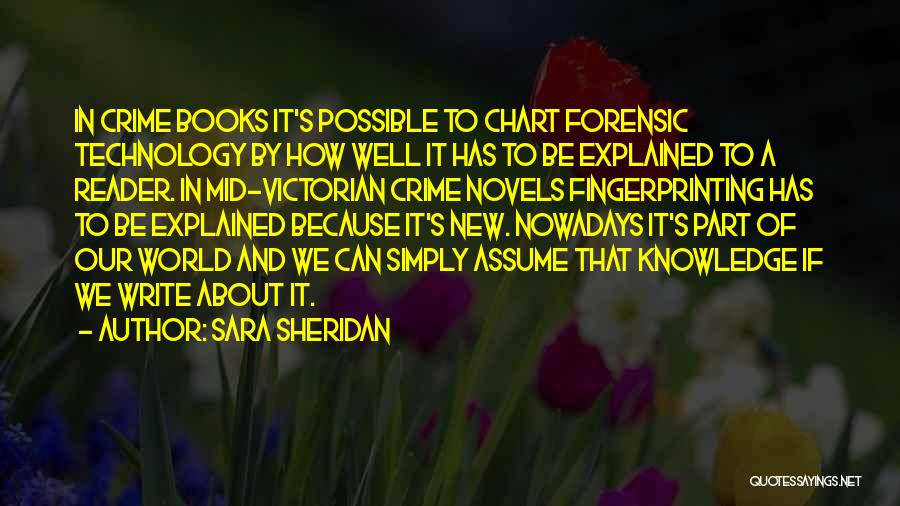 Sara Sheridan Quotes: In Crime Books It's Possible To Chart Forensic Technology By How Well It Has To Be Explained To A Reader.