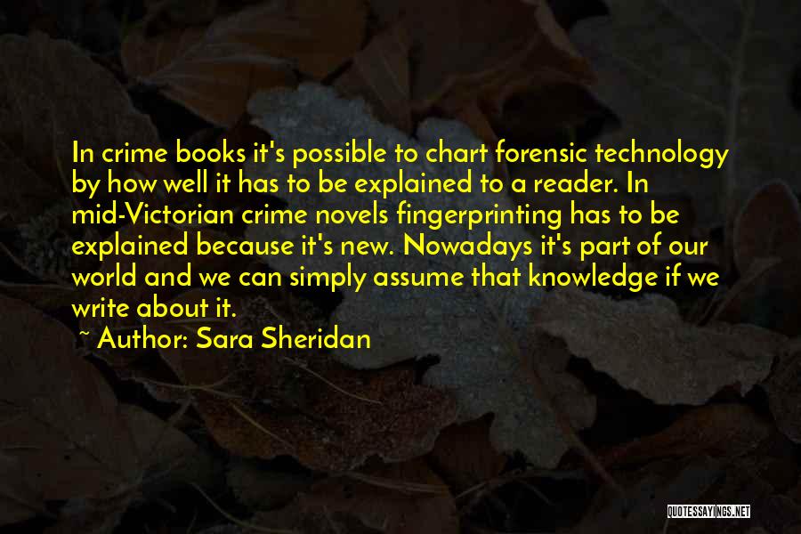 Sara Sheridan Quotes: In Crime Books It's Possible To Chart Forensic Technology By How Well It Has To Be Explained To A Reader.