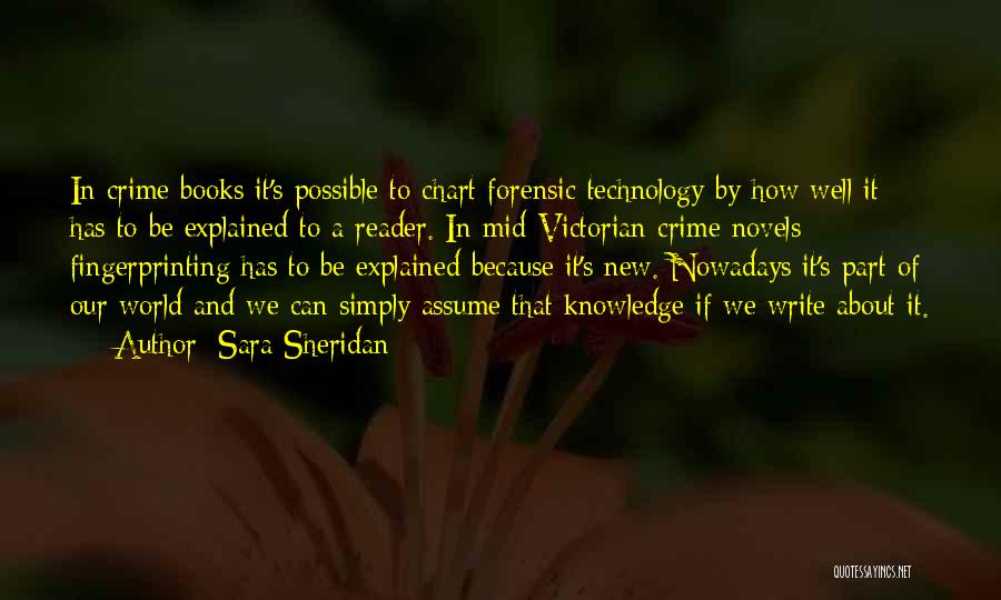 Sara Sheridan Quotes: In Crime Books It's Possible To Chart Forensic Technology By How Well It Has To Be Explained To A Reader.