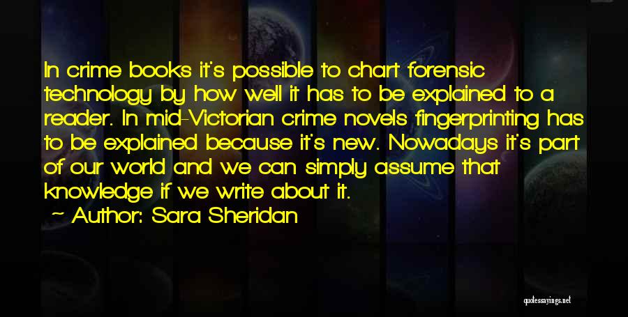 Sara Sheridan Quotes: In Crime Books It's Possible To Chart Forensic Technology By How Well It Has To Be Explained To A Reader.