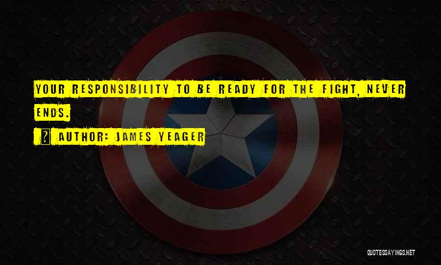 James Yeager Quotes: Your Responsibility To Be Ready For The Fight, Never Ends.