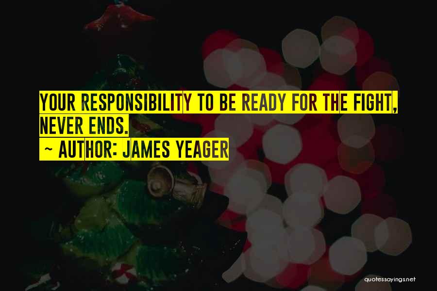 James Yeager Quotes: Your Responsibility To Be Ready For The Fight, Never Ends.