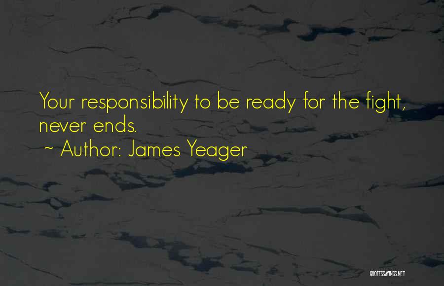 James Yeager Quotes: Your Responsibility To Be Ready For The Fight, Never Ends.