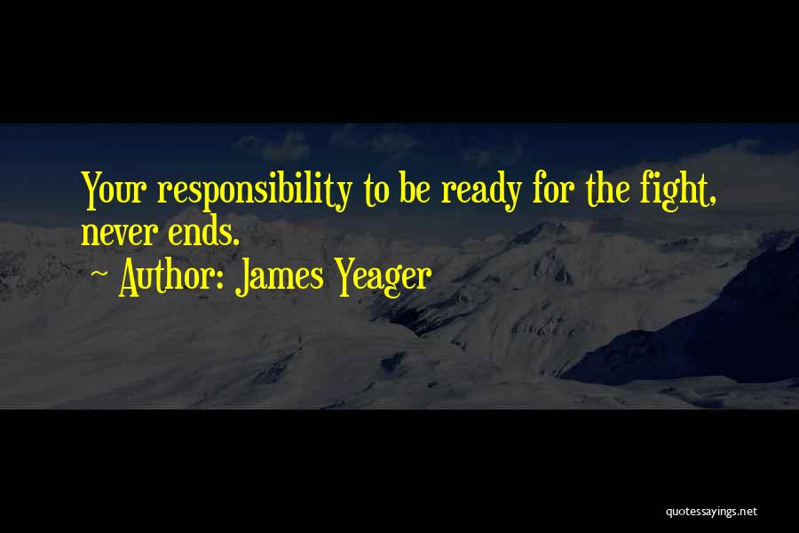 James Yeager Quotes: Your Responsibility To Be Ready For The Fight, Never Ends.