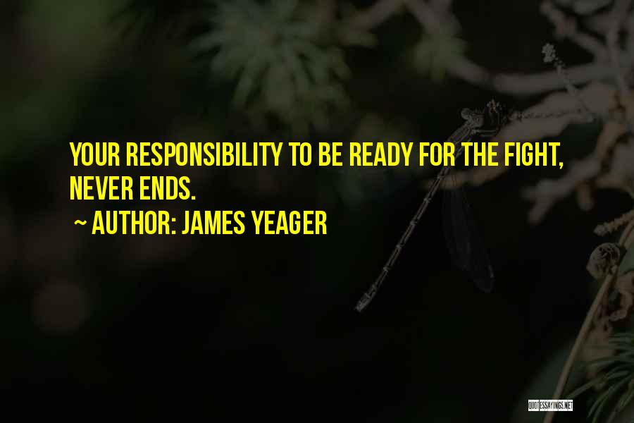 James Yeager Quotes: Your Responsibility To Be Ready For The Fight, Never Ends.