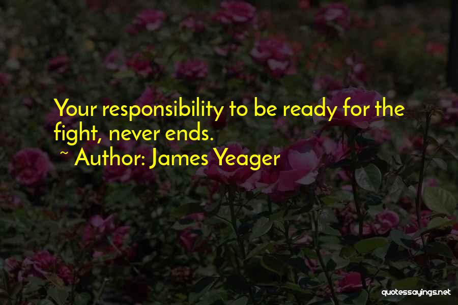 James Yeager Quotes: Your Responsibility To Be Ready For The Fight, Never Ends.