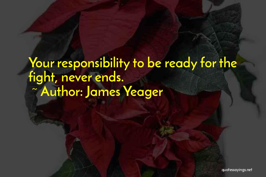 James Yeager Quotes: Your Responsibility To Be Ready For The Fight, Never Ends.
