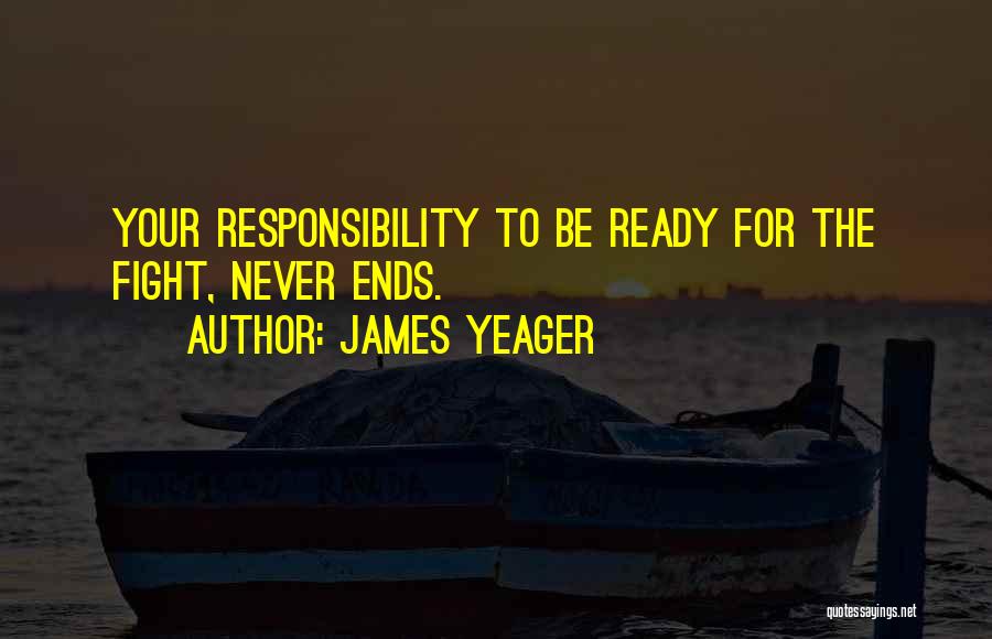 James Yeager Quotes: Your Responsibility To Be Ready For The Fight, Never Ends.