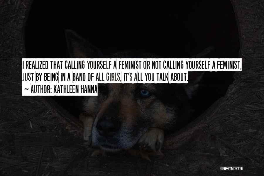 Kathleen Hanna Quotes: I Realized That Calling Yourself A Feminist Or Not Calling Yourself A Feminist, Just By Being In A Band Of