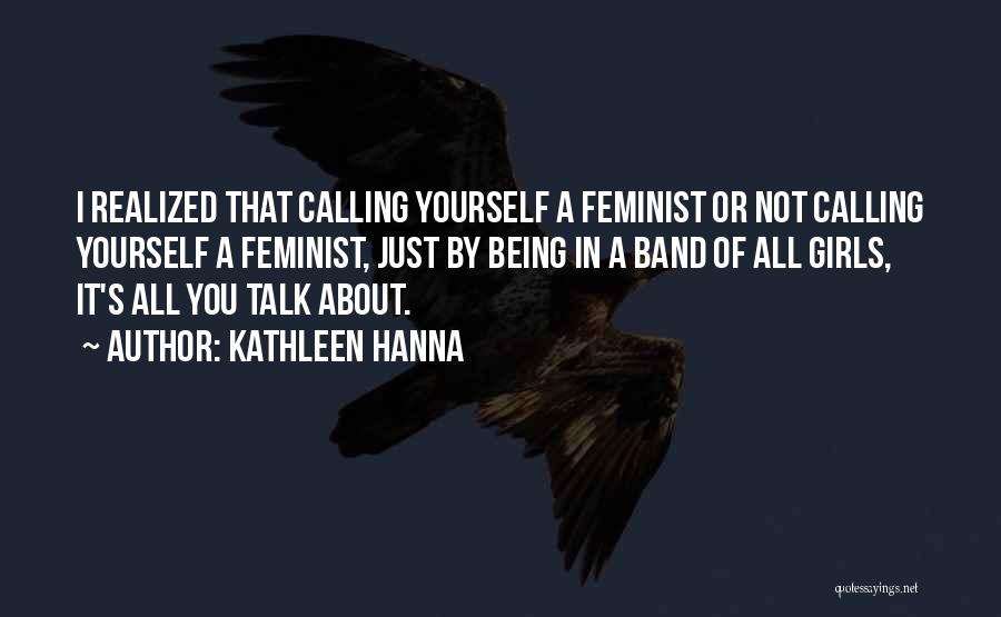 Kathleen Hanna Quotes: I Realized That Calling Yourself A Feminist Or Not Calling Yourself A Feminist, Just By Being In A Band Of