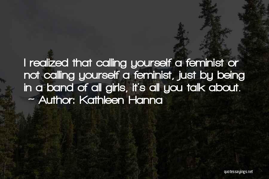 Kathleen Hanna Quotes: I Realized That Calling Yourself A Feminist Or Not Calling Yourself A Feminist, Just By Being In A Band Of