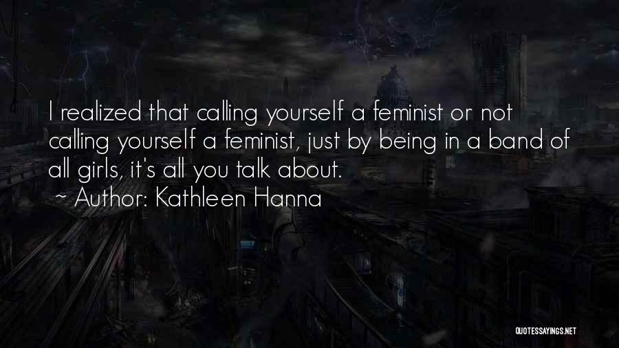 Kathleen Hanna Quotes: I Realized That Calling Yourself A Feminist Or Not Calling Yourself A Feminist, Just By Being In A Band Of