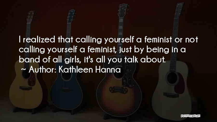 Kathleen Hanna Quotes: I Realized That Calling Yourself A Feminist Or Not Calling Yourself A Feminist, Just By Being In A Band Of