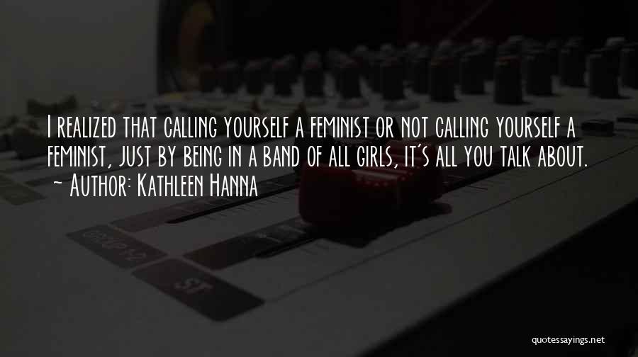 Kathleen Hanna Quotes: I Realized That Calling Yourself A Feminist Or Not Calling Yourself A Feminist, Just By Being In A Band Of