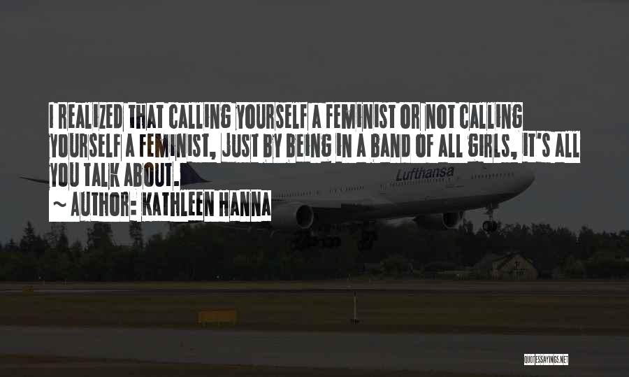 Kathleen Hanna Quotes: I Realized That Calling Yourself A Feminist Or Not Calling Yourself A Feminist, Just By Being In A Band Of