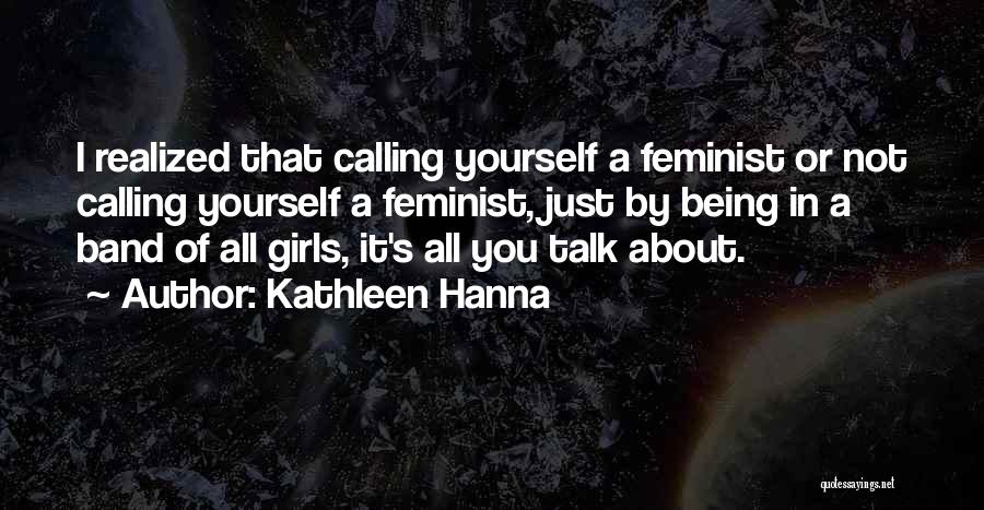 Kathleen Hanna Quotes: I Realized That Calling Yourself A Feminist Or Not Calling Yourself A Feminist, Just By Being In A Band Of