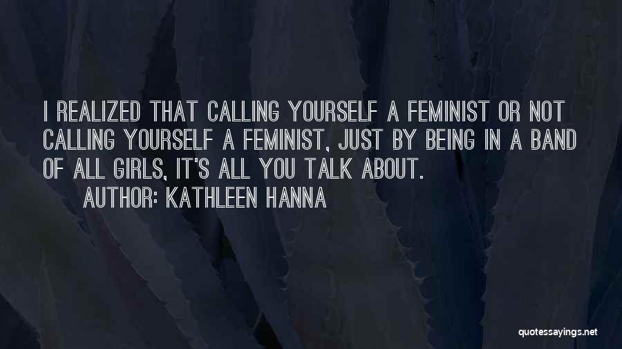 Kathleen Hanna Quotes: I Realized That Calling Yourself A Feminist Or Not Calling Yourself A Feminist, Just By Being In A Band Of