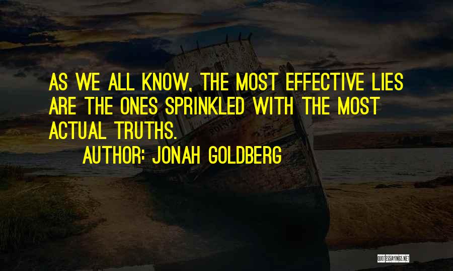 Jonah Goldberg Quotes: As We All Know, The Most Effective Lies Are The Ones Sprinkled With The Most Actual Truths.