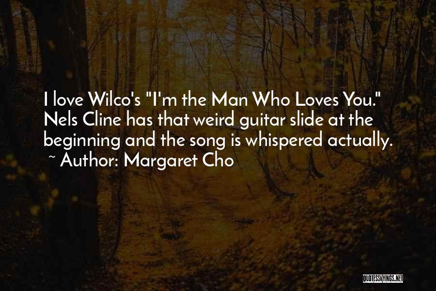 Margaret Cho Quotes: I Love Wilco's I'm The Man Who Loves You. Nels Cline Has That Weird Guitar Slide At The Beginning And