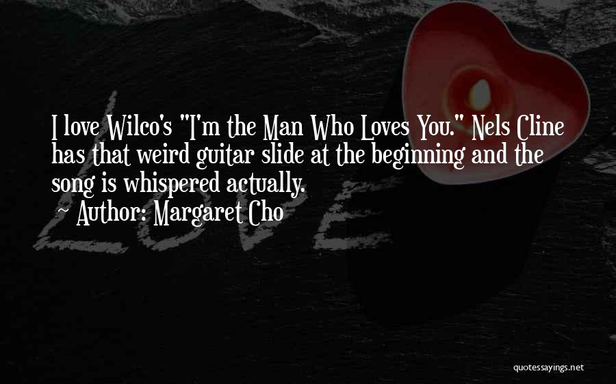 Margaret Cho Quotes: I Love Wilco's I'm The Man Who Loves You. Nels Cline Has That Weird Guitar Slide At The Beginning And