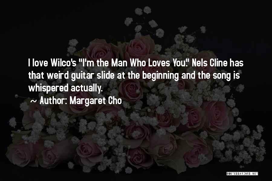 Margaret Cho Quotes: I Love Wilco's I'm The Man Who Loves You. Nels Cline Has That Weird Guitar Slide At The Beginning And