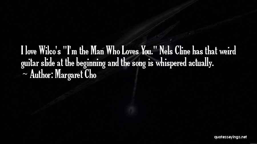 Margaret Cho Quotes: I Love Wilco's I'm The Man Who Loves You. Nels Cline Has That Weird Guitar Slide At The Beginning And