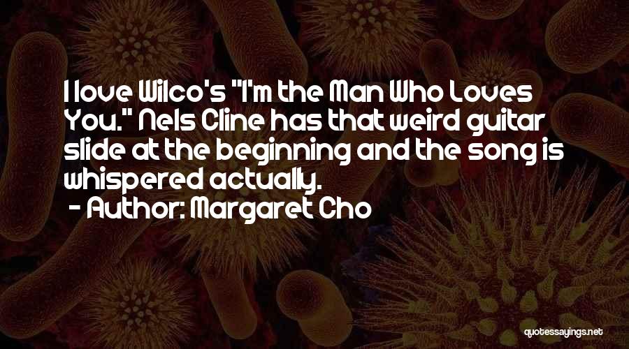 Margaret Cho Quotes: I Love Wilco's I'm The Man Who Loves You. Nels Cline Has That Weird Guitar Slide At The Beginning And