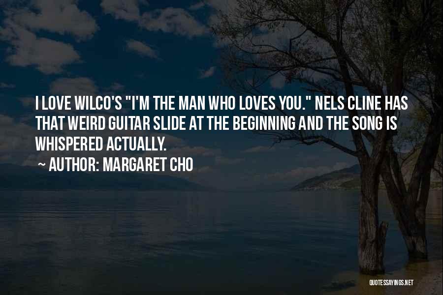 Margaret Cho Quotes: I Love Wilco's I'm The Man Who Loves You. Nels Cline Has That Weird Guitar Slide At The Beginning And