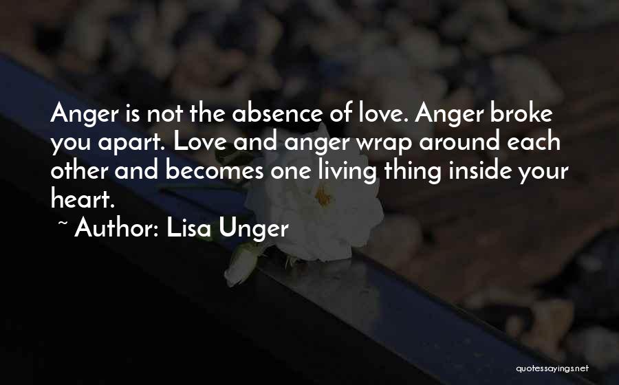 Lisa Unger Quotes: Anger Is Not The Absence Of Love. Anger Broke You Apart. Love And Anger Wrap Around Each Other And Becomes