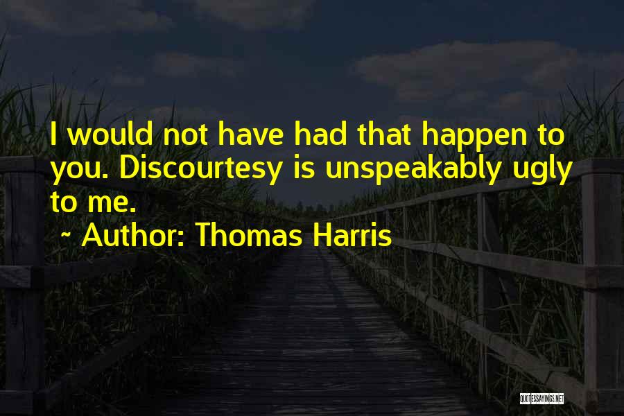 Thomas Harris Quotes: I Would Not Have Had That Happen To You. Discourtesy Is Unspeakably Ugly To Me.