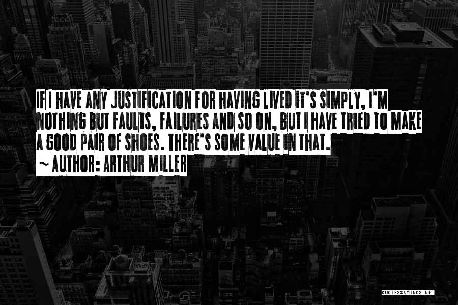 Arthur Miller Quotes: If I Have Any Justification For Having Lived It's Simply, I'm Nothing But Faults, Failures And So On, But I