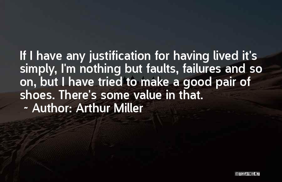 Arthur Miller Quotes: If I Have Any Justification For Having Lived It's Simply, I'm Nothing But Faults, Failures And So On, But I