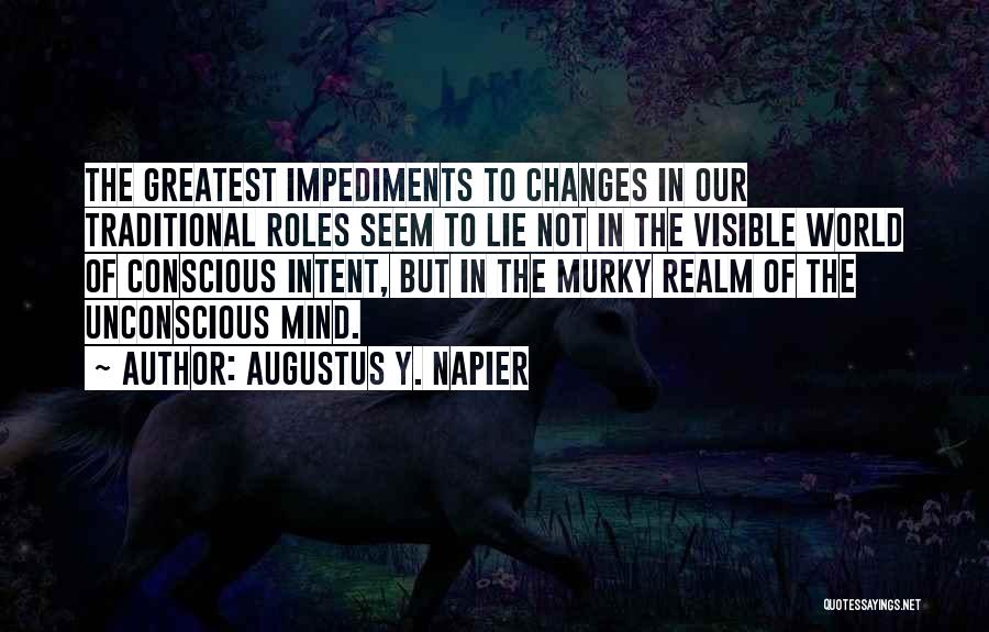 Augustus Y. Napier Quotes: The Greatest Impediments To Changes In Our Traditional Roles Seem To Lie Not In The Visible World Of Conscious Intent,