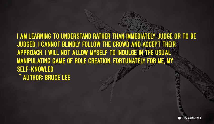 Bruce Lee Quotes: I Am Learning To Understand Rather Than Immediately Judge Or To Be Judged. I Cannot Blindly Follow The Crowd And