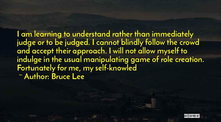 Bruce Lee Quotes: I Am Learning To Understand Rather Than Immediately Judge Or To Be Judged. I Cannot Blindly Follow The Crowd And