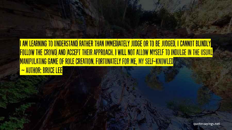 Bruce Lee Quotes: I Am Learning To Understand Rather Than Immediately Judge Or To Be Judged. I Cannot Blindly Follow The Crowd And