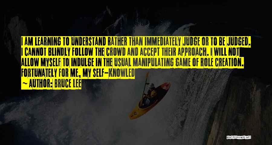 Bruce Lee Quotes: I Am Learning To Understand Rather Than Immediately Judge Or To Be Judged. I Cannot Blindly Follow The Crowd And