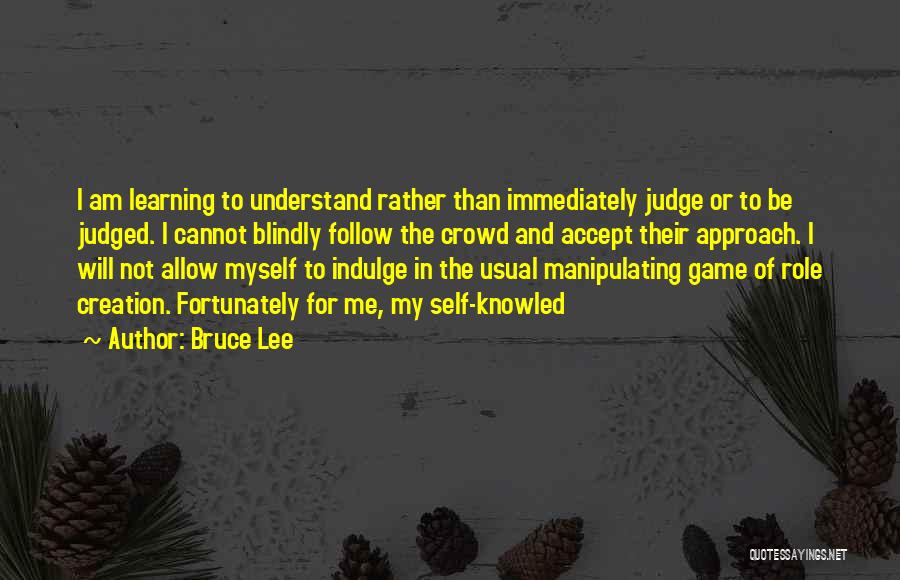 Bruce Lee Quotes: I Am Learning To Understand Rather Than Immediately Judge Or To Be Judged. I Cannot Blindly Follow The Crowd And