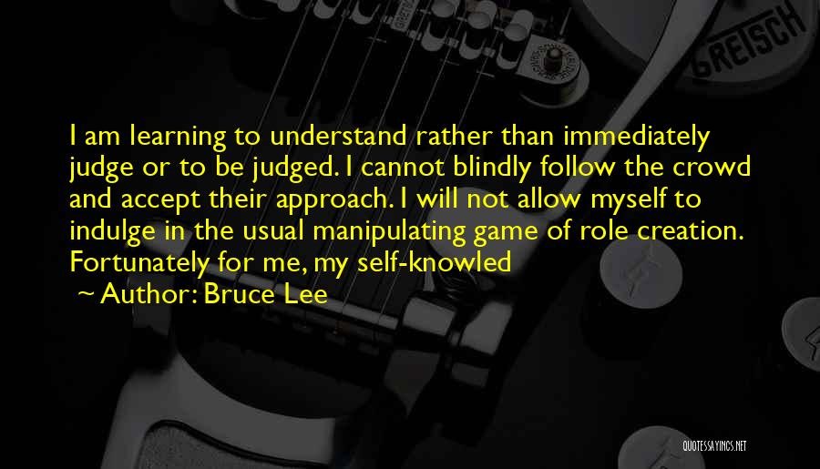 Bruce Lee Quotes: I Am Learning To Understand Rather Than Immediately Judge Or To Be Judged. I Cannot Blindly Follow The Crowd And